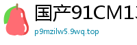 国产91CM137真实外拍：温情艳遇变激情盛宴！国产自拍